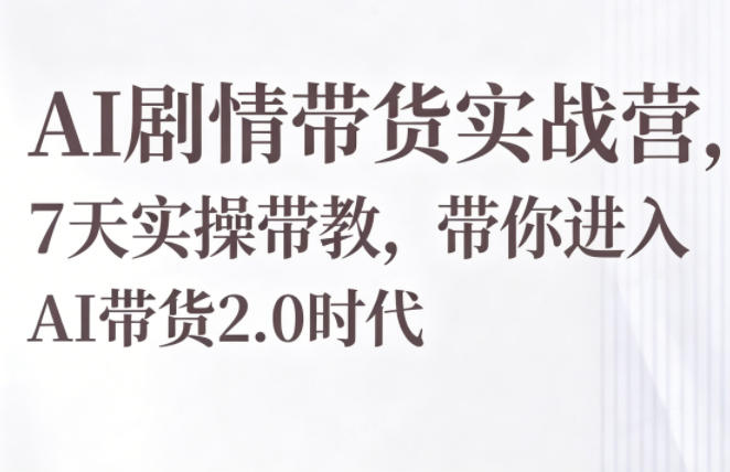 AI剧情带货实战营,7天实操课带你进入AI带货2.0时代