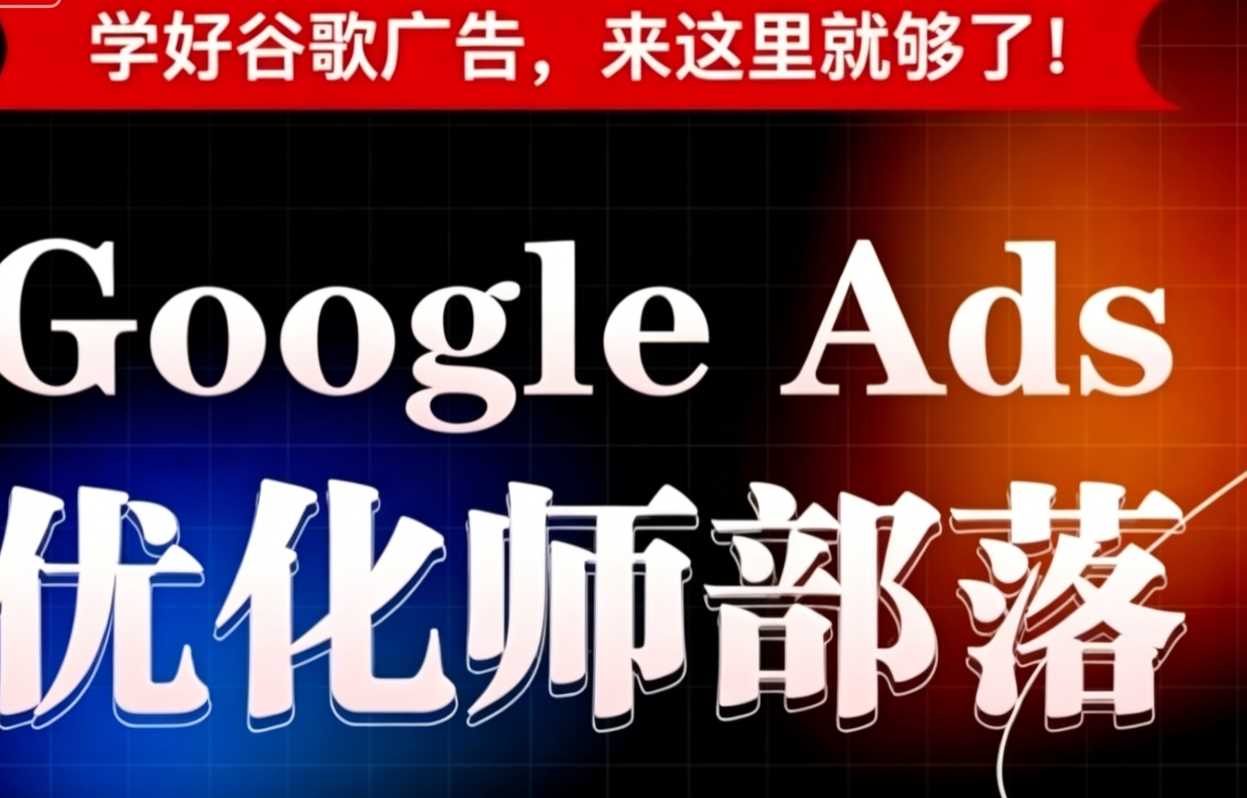 孙谦老师·Google Ads优化师部落视频学习课程（更新2026）