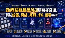 矩阵获客基建风控隔离实战课，解决设备、网络、核对、卡0、嘎号等问题