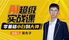 吴东子·AI超级实战课：零基础小白到大神
