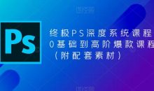 终极PS深度系统课程,0基础到高阶爆款课程(附配套素材)
