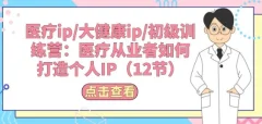 医疗ip/大健康ip/初级训练营:医疗从业者如何打造个人IP(12节)