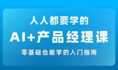 AI+产品经理实战项目必修课,从零到一教你学ai,零基础也能学的入门指南