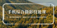手机综合摄影技能课:学习手机拍摄技巧,用手机拍摄有品质短视频