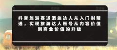 抖音旅游赛道酒旅达人从入门到精通,实现旅游达人账号从内容价值到商业价值的升级
