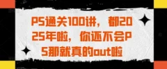 PS通关100讲,都2025年啦,你还不会PS那就真的out啦
