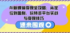 AI新媒体变现全攻略:从定位到盈利,玩转多平台实战与变现技巧