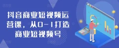 抖音商业短视频运营课,从0-1打造商业短视频号