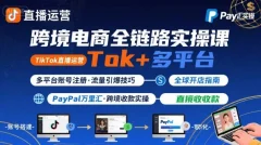 跨境电商线上课,TikTok 直播运营 + 多平台账号注册 + PayPal 万里汇实操教程