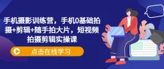 手机摄影训练营,手机0基础拍摄+剪辑+随手拍大片,短视频拍摄剪辑实操课