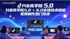 抖音商学院5.0+6.0实操技术课程,视频制作热门技术