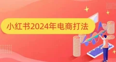 小红书2024年电商打法,手把手教你如何打爆小红书店铺