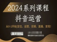 2024抖音运营全套系列课程,从0-1开始,定位、运营、剪辑、直播、变现!