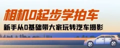 相机0起步学拍车:新手从0基础带大家玩转汽车摄影(18节课)