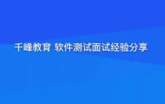 面试千峰软件测试面试经验分享提升竞争力