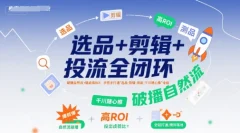 选品+剪辑+投流全闭环,破播自然流+撬动高ROI,手把手打通“选品-剪辑-测品-千川随心推”全链
