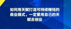 如何用天赋打造可持续赚钱的商业模式,一定要用自己的天赋去创业