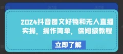 2024抖音图文好物和无人直播实操,操作简单,保姆级教程