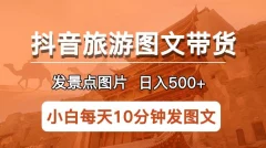 抖音旅游图文带货项目,每天半小时发景点图片日入500+长期稳定项目【揭秘】