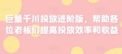 巨量千川投放进阶版,帮助各位老板们提高投放效率和收益