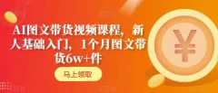 AI图文带货视频课程,新人基础入门,1个月图文带货6w+件
