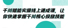 千川赋能实操线上速成课,让你快速掌握干川核心投放技能