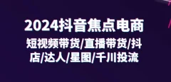 2024抖音焦点电商:短视频带货/直播带货/抖店/达人/星图/千川投流/32节课