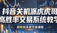 抖音关机派虎哥高胜率交易系统教学,超短线系统交易课程
