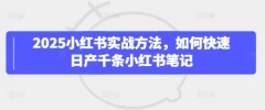 2025小红书实战方法,如何快速日产千条小红书笔记