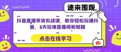 抖音直播带货实战课,教你轻松玩赚抖音,3天玩爆直播间