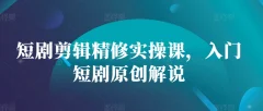 短剧剪辑精修实操课,入门短剧原创解说