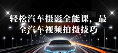 轻松汽车摄影全能课,最全汽车视频拍摄技巧