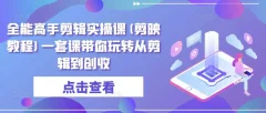 全能高手剪辑实操课(剪映教程)一套课带你玩转从剪辑到创收