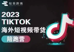 轻易跨境2023TikTok海外短视频带货陪跑营,掌握TK短视频带货变现全流程