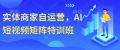 实体商家自运营,AI短视频矩阵特训班