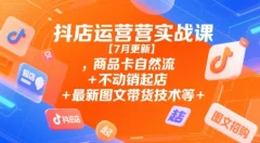 抖店运营实战课【7月更新】,商品卡自然流+不动销起店+最新图文带货技术等
