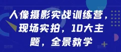 人像摄影实战训练营,现场实拍,10大主题,全景教学
