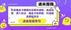 抖店商品卡精细化运营实战班:选品运营、达人玩法、商品卡自然流、抖店起店高阶玩法