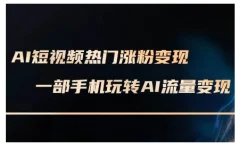 AI短视频热门涨粉变现课,AI数字人制作短视频超级变现实操课,一部手机玩转短视频变现