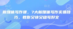 新媒体写作课,7大新媒体写作实操技巧,教你又快又稳写好文