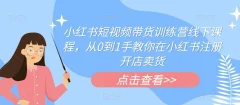 小红书短视频带货训练营线下课程,从0到1手教你在小红书注册开店卖货