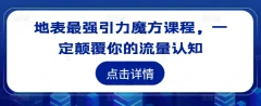 地表最强引力魔方课程,一定颠覆你的流量认知