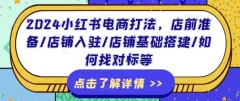 2024小红书电商打法,店前准备/店铺入驻/店铺基础搭建/如何找对标等