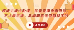 超能主播进阶课,抖音直播电商带货,不止是主播,品牌商家运营都能学的