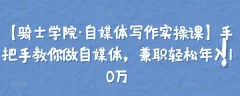 【骑士学院·自媒体写作实操课】手把手教你做自媒体,兼职轻松年入10万