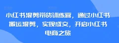 小红书混剪带货训练营,通过小红书搬运混剪,实现成交,开启小红书电商之旅