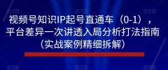 视频号知识IP起号直通车(0-1),平台差异一次讲透入局分析打法指南(实战案例精细拆解)