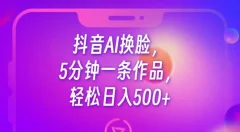 抖音AI换脸,5分钟一条作品,轻松日入500+
