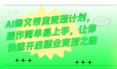 AI图文带货变现计划,操作简单易上手,让你快速开启副业变现之路