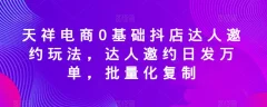 天祥电商0基础抖店达人邀约玩法,达人邀约日发万单,批量化复制